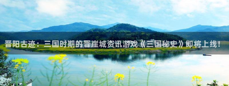 长征娱乐2登录：晋阳古迹：三国时期的晋崖城资讯游戏《三国秘史
