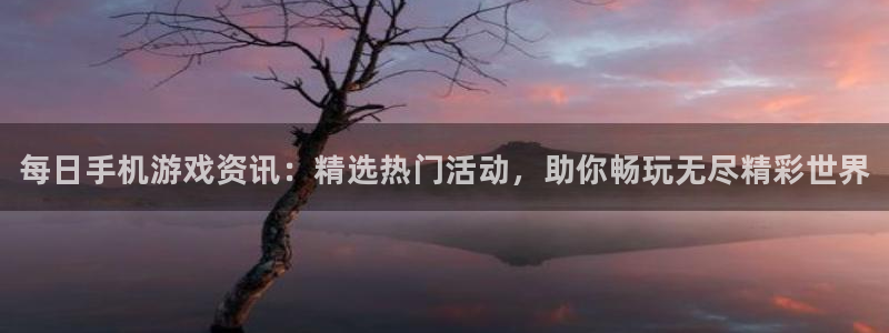 长征娱乐登陆：每日手机游戏资讯：精选热门活动，助你畅玩无尽精