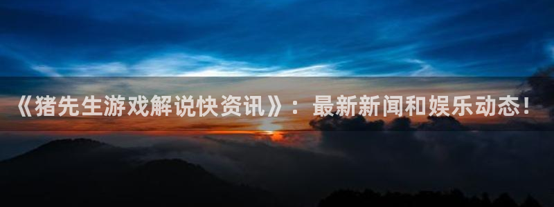 长征娱乐线路测试：《猪先生游戏解说快资讯》：最新新闻和娱乐动