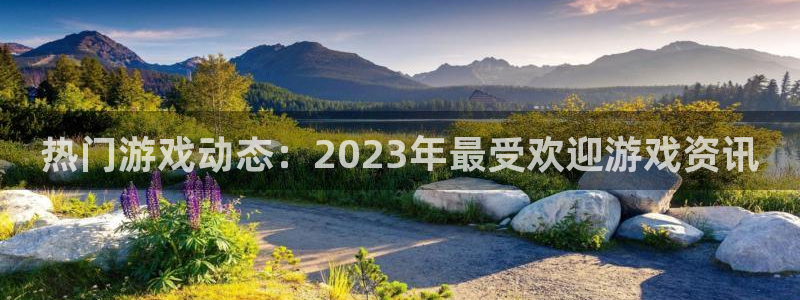 长征娱乐网页版地址：热门游戏动态：2023年最受欢迎游戏资讯