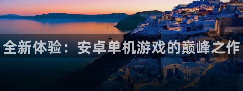 长征娱乐注册登录：全新体验：安卓单机游戏的巅峰之作