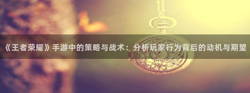 长征娱乐游戏：《王者荣耀》手游中的策略与战术：分析玩家行为背