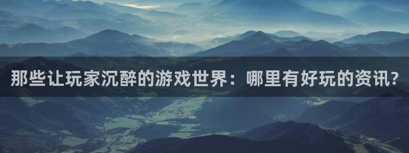长征娱乐官方登录网址:那些让玩家沉醉的游戏世界:哪里有好玩的