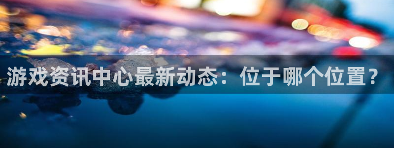 长征娱乐2首页登录:游戏资讯中心最新动态:位于哪个位置?