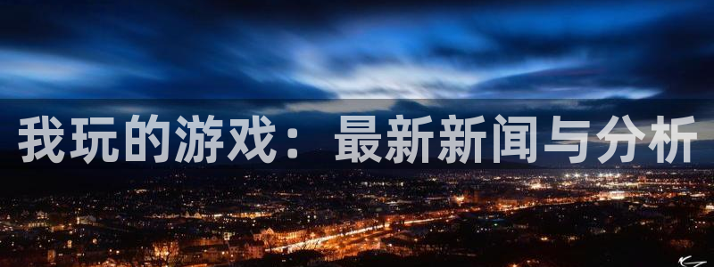 长征娱乐平台官方网站：我玩的游戏：最新新闻与分析