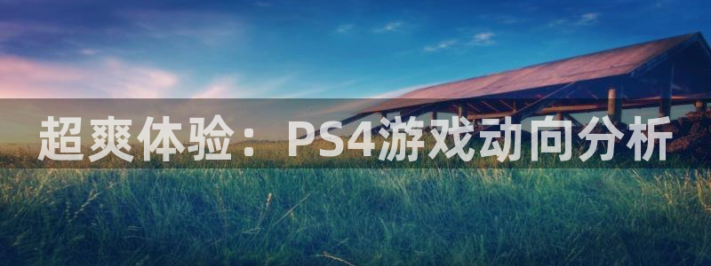 长征娱乐登陆：超爽体验：PS4游戏动向分析