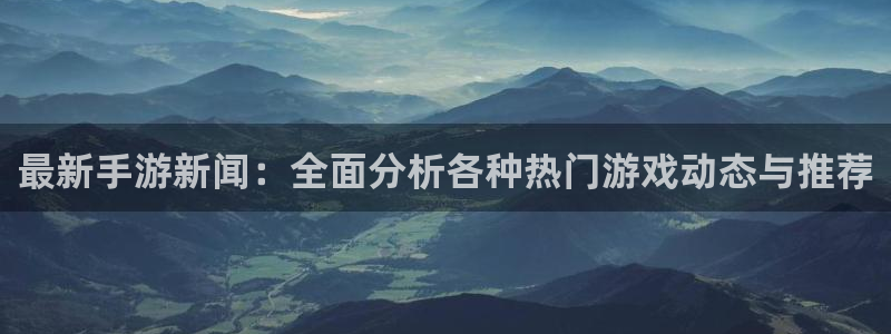 长征娱乐网页登录入口：最新手游新闻：全面分析各种热门游戏动态